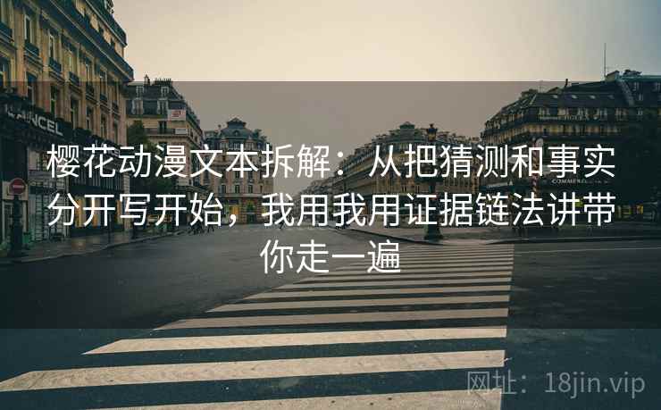 樱花动漫文本拆解：从把猜测和事实分开写开始，我用我用证据链法讲带你走一遍