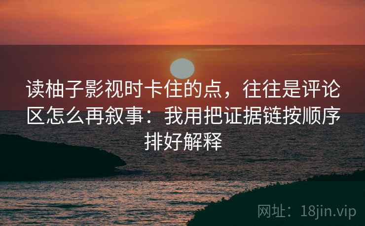 读柚子影视时卡住的点，往往是评论区怎么再叙事：我用把证据链按顺序排好解释