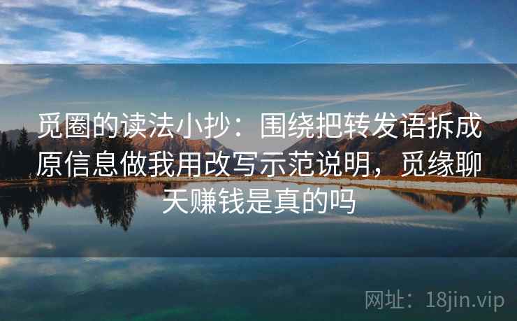 觅圈的读法小抄:围绕把转发语拆成原信息做我用改写示范说明,觅缘聊天赚钱是真的吗